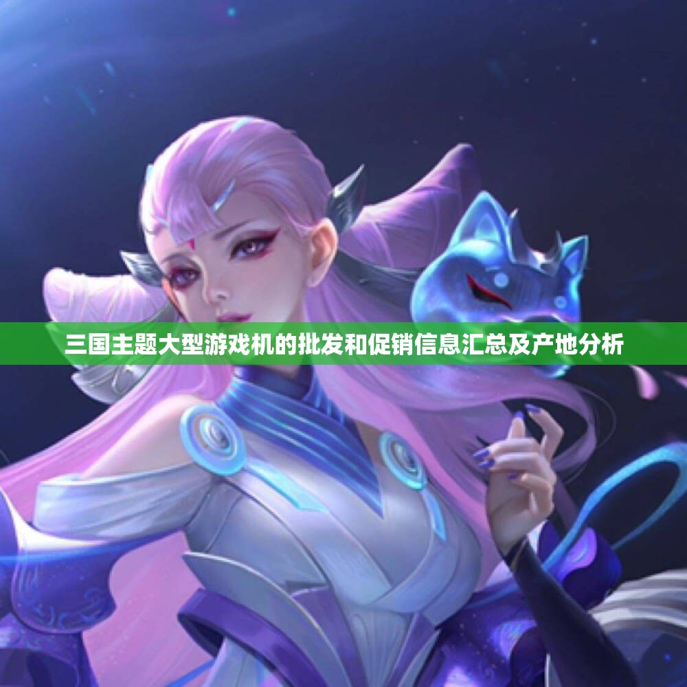 三国主题大型游戏机的批发和促销信息汇总及产地分析