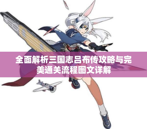 全面解析三国志吕布传攻略与完美通关流程图文详解