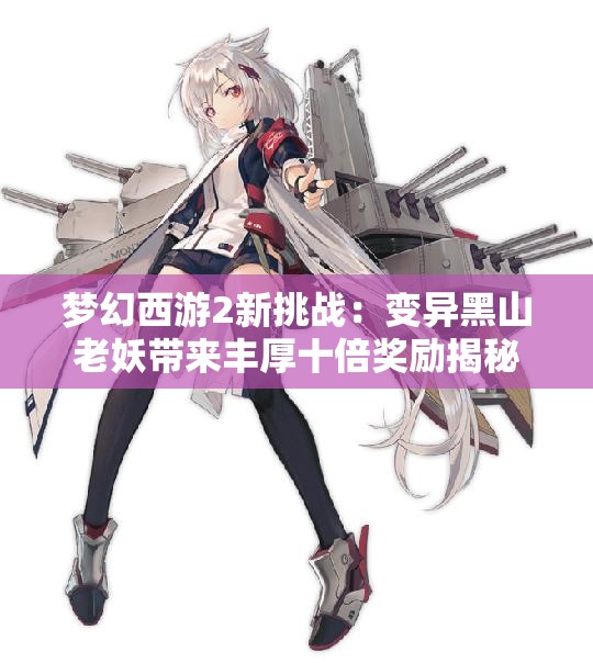 梦幻西游2新挑战：变异黑山老妖带来丰厚十倍奖励揭秘