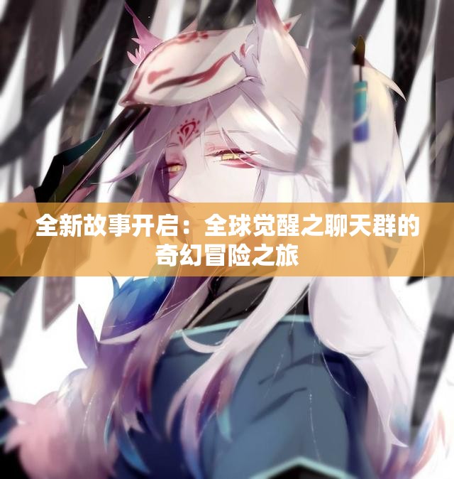 全新故事开启：全球觉醒之聊天群的奇幻冒险之旅