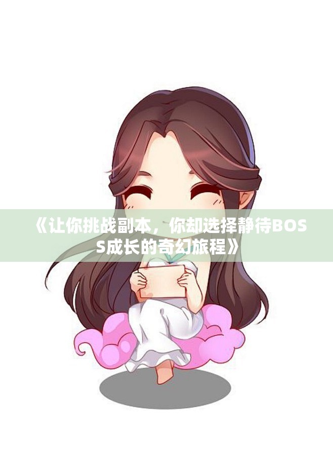 《让你挑战副本，你却选择静待BOSS成长的奇幻旅程》