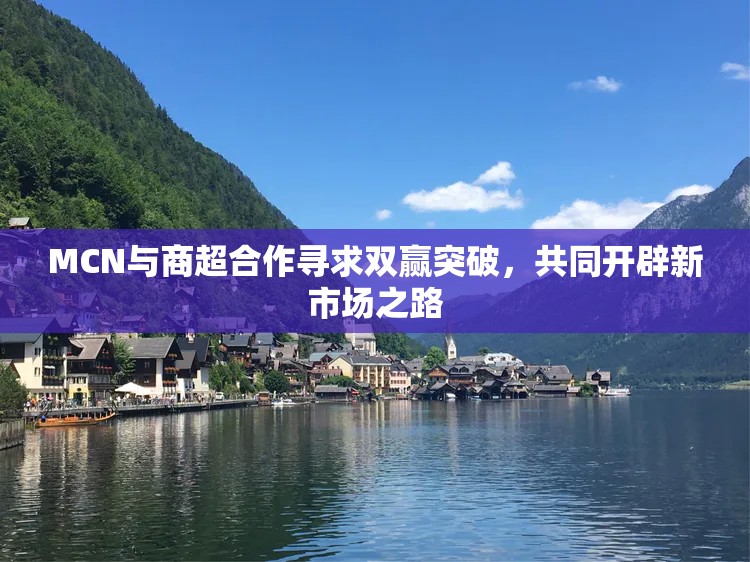 MCN与商超合作寻求双赢突破，共同开辟新市场之路
