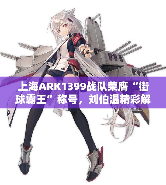 上海ARK1399战队荣膺“街球霸王”称号，刘伯温精彩解读今晚赛事结果