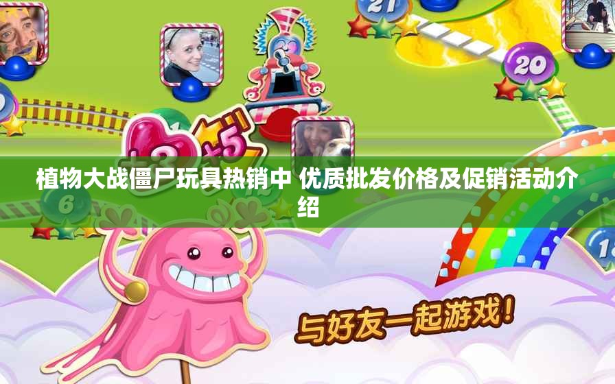 植物大战僵尸玩具热销中 优质批发价格及促销活动介绍