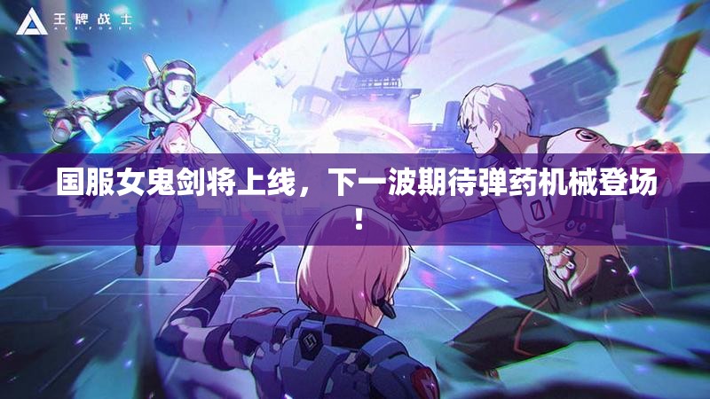 国服女鬼剑将上线，下一波期待弹药机械登场！
