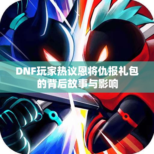 DNF玩家热议恩将仇报礼包的背后故事与影响