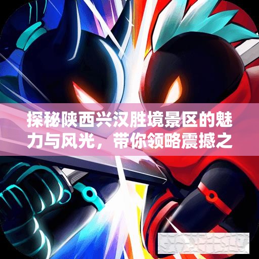 探秘陕西兴汉胜境景区的魅力与风光，带你领略震撼之旅