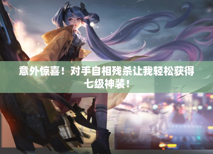 意外惊喜！对手自相残杀让我轻松获得七级神装！