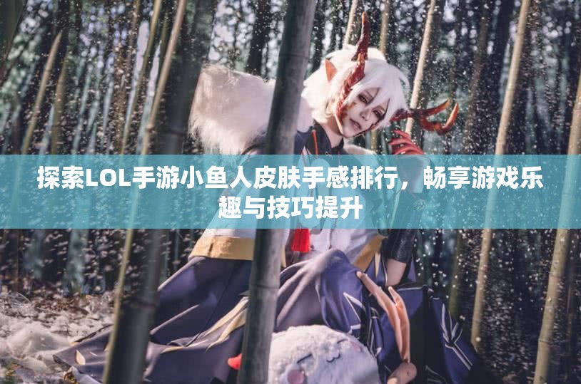 探索LOL手游小鱼人皮肤手感排行，畅享游戏乐趣与技巧提升