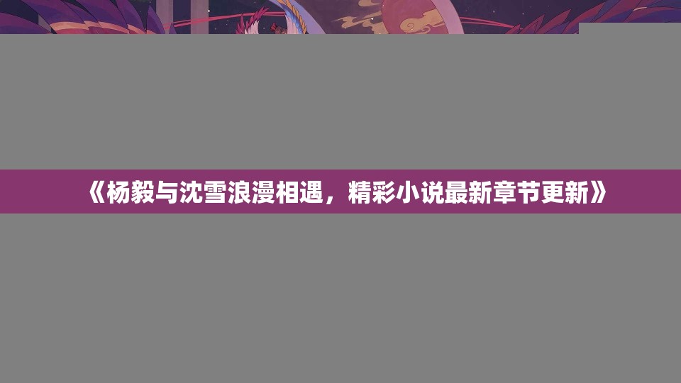《杨毅与沈雪浪漫相遇，精彩小说最新章节更新》
