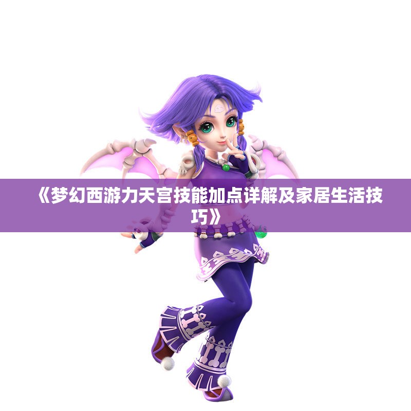 《梦幻西游力天宫技能加点详解及家居生活技巧》
