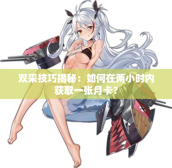双采技巧揭秘：如何在两小时内获取一张月卡？