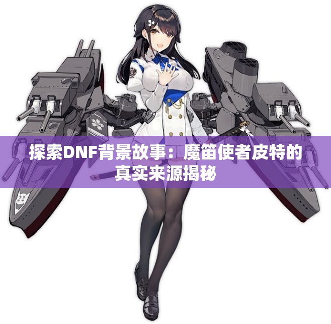 探索DNF背景故事：魔笛使者皮特的真实来源揭秘