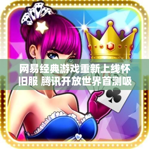 网易经典游戏重新上线怀旧服 腾讯开放世界首测吸引玩家关注