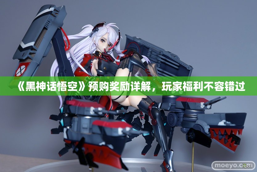 《黑神话悟空》预购奖励详解，玩家福利不容错过