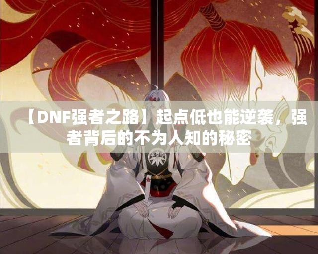 【DNF强者之路】起点低也能逆袭，强者背后的不为人知的秘密
