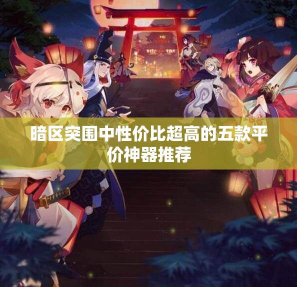 暗区突围中性价比超高的五款平价神器推荐