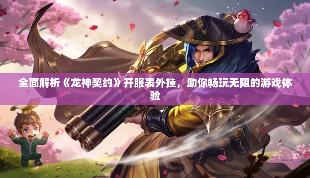 全面解析《龙神契约》开服表外挂，助你畅玩无阻的游戏体验