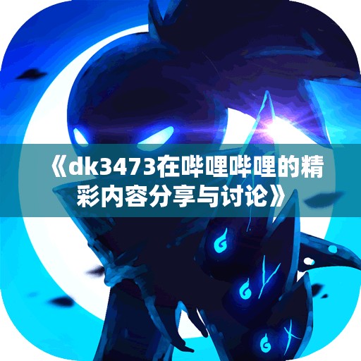 《dk3473在哔哩哔哩的精彩内容分享与讨论》