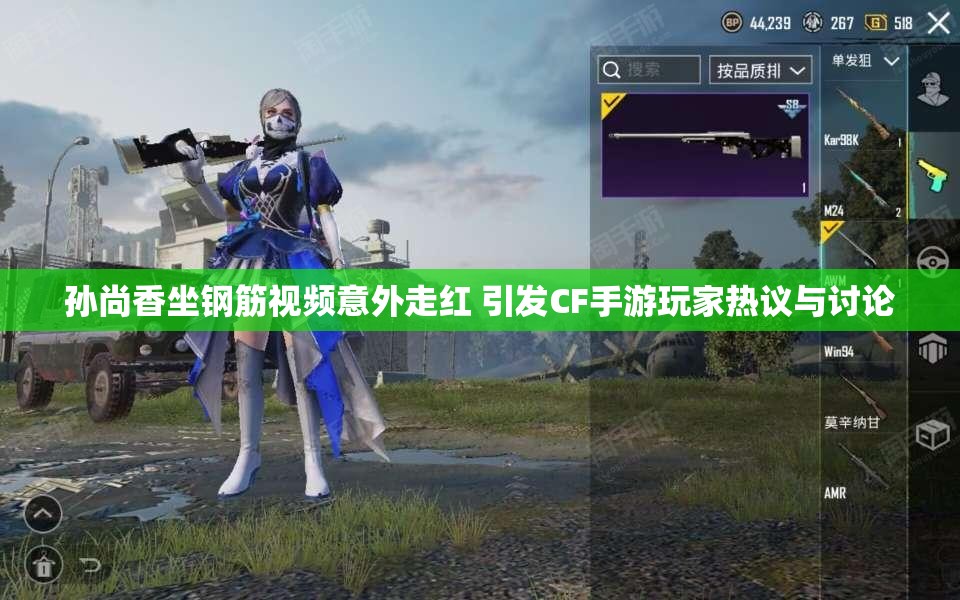 孙尚香坐钢筋视频意外走红 引发CF手游玩家热议与讨论