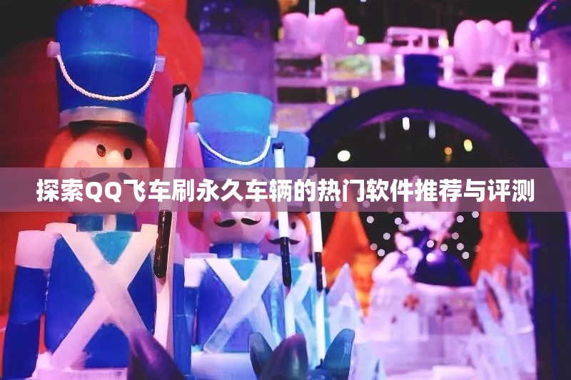 探索QQ飞车刷永久车辆的热门软件推荐与评测