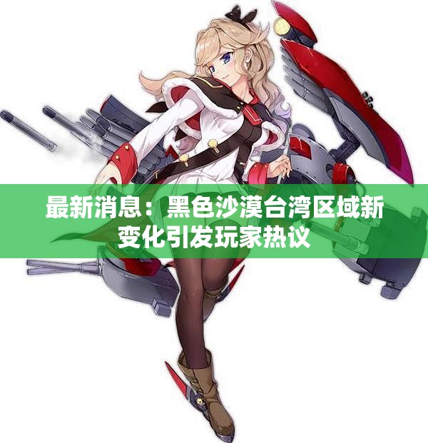 最新消息：黑色沙漠台湾区域新变化引发玩家热议