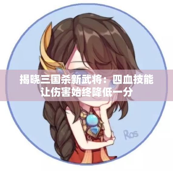 揭晓三国杀新武将：四血技能让伤害始终降低一分