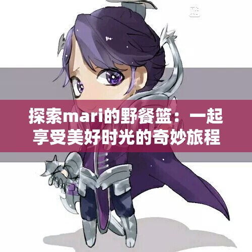 探索mari的野餐篮：一起享受美好时光的奇妙旅程