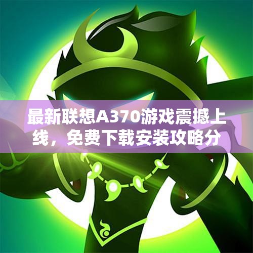 最新联想A370游戏震撼上线，免费下载安装攻略分享