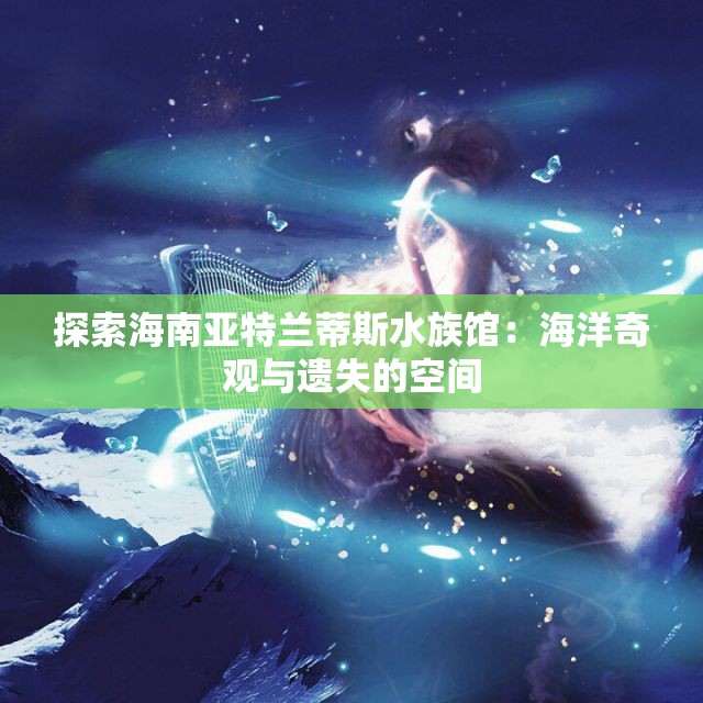 探索海南亚特兰蒂斯水族馆：海洋奇观与遗失的空间
