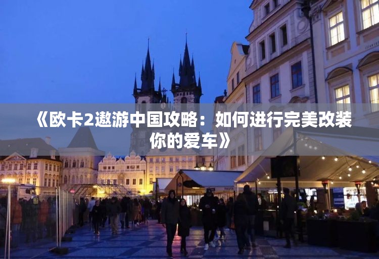 《欧卡2遨游中国攻略：如何进行完美改装你的爱车》
