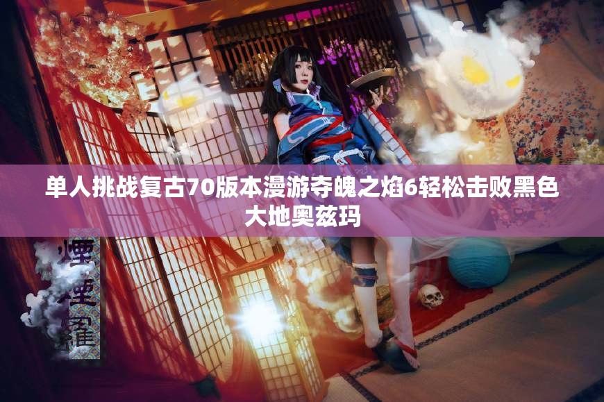 单人挑战复古70版本漫游夺魄之焰6轻松击败黑色大地奥兹玛