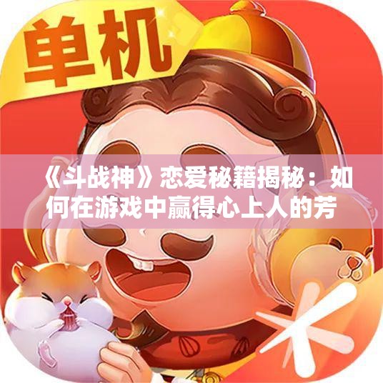 《斗战神》恋爱秘籍揭秘：如何在游戏中赢得心上人的芳心