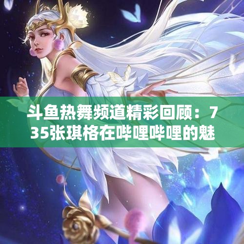斗鱼热舞频道精彩回顾：735张琪格在哔哩哔哩的魅力舞姿