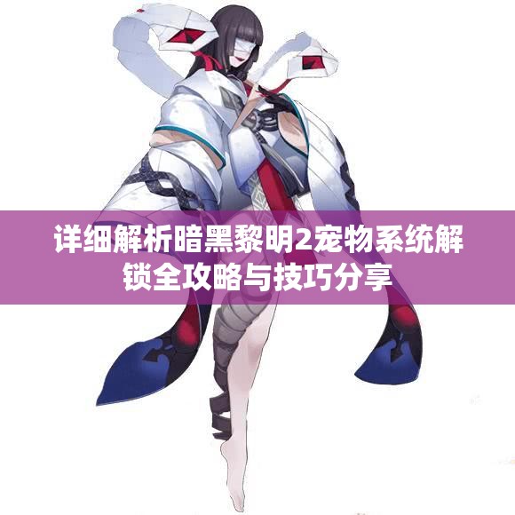 详细解析暗黑黎明2宠物系统解锁全攻略与技巧分享