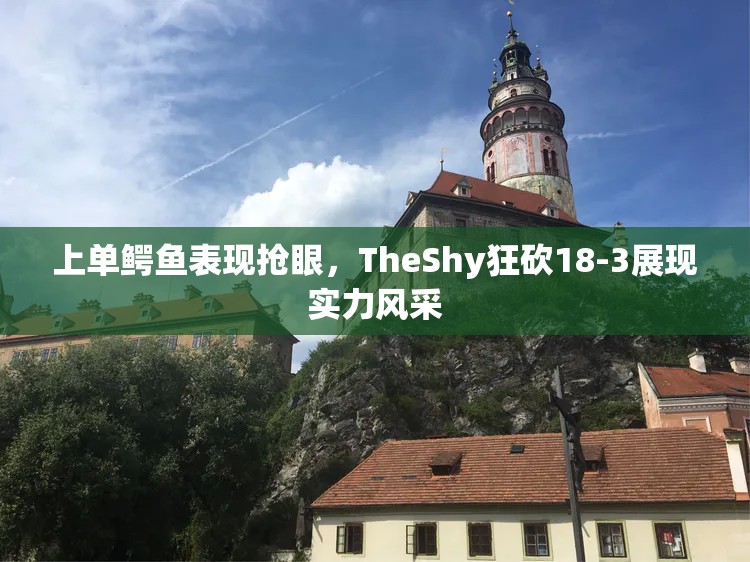 上单鳄鱼表现抢眼，TheShy狂砍18-3展现实力风采