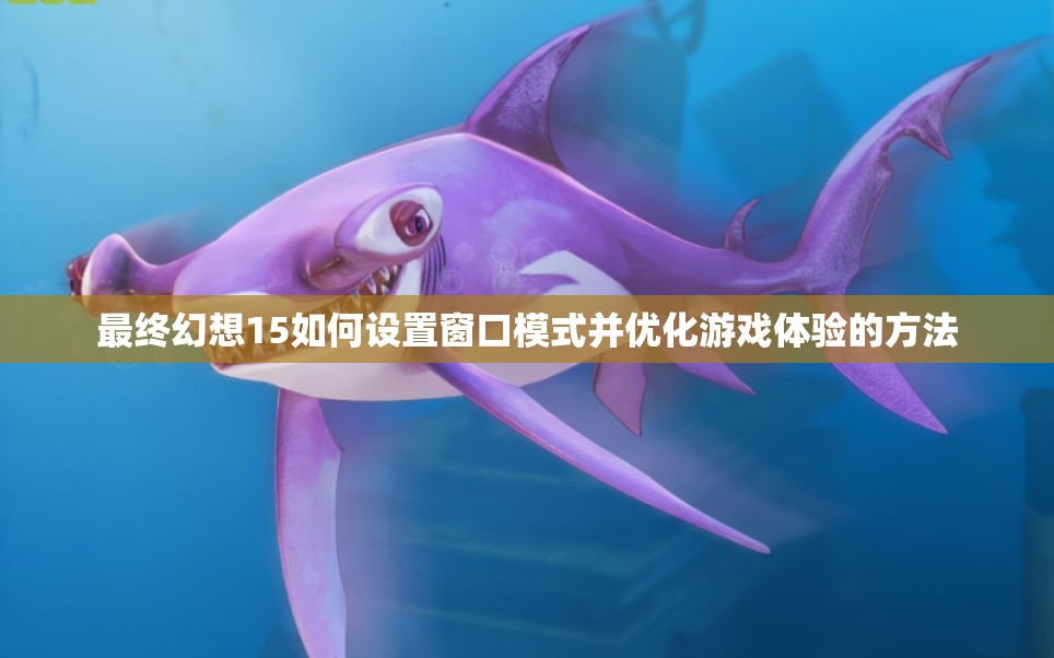 最终幻想15如何设置窗口模式并优化游戏体验的方法