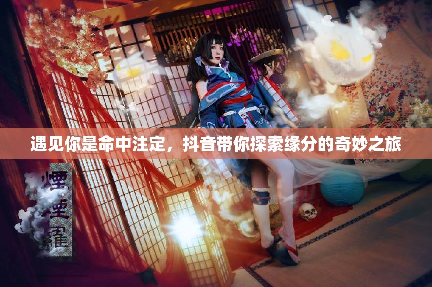 遇见你是命中注定，抖音带你探索缘分的奇妙之旅