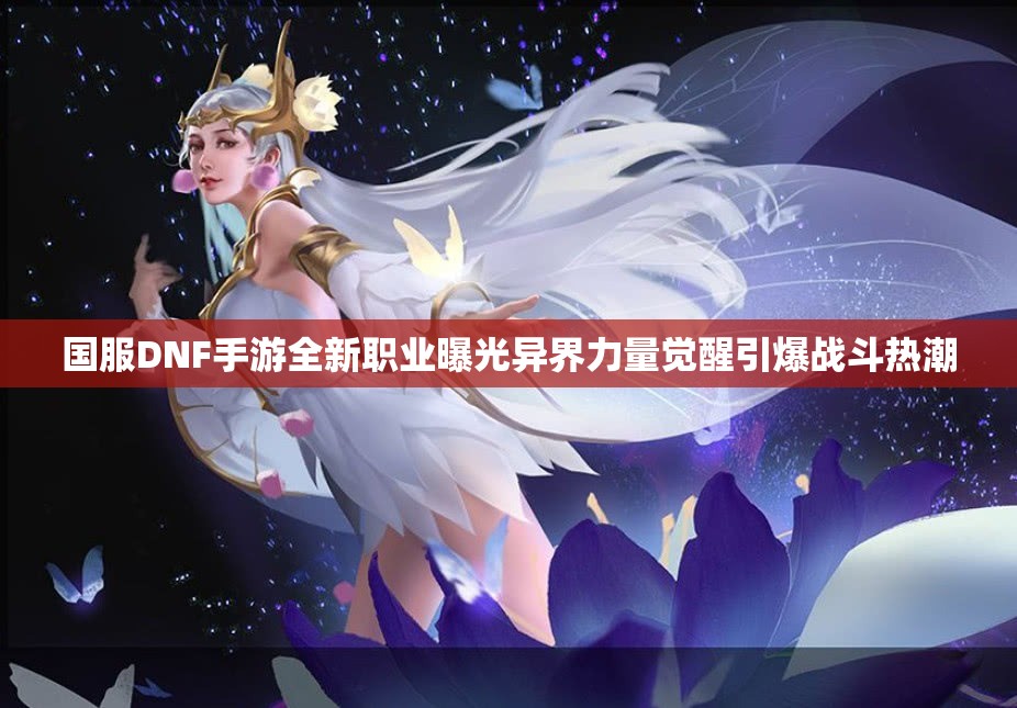 国服DNF手游全新职业曝光异界力量觉醒引爆战斗热潮