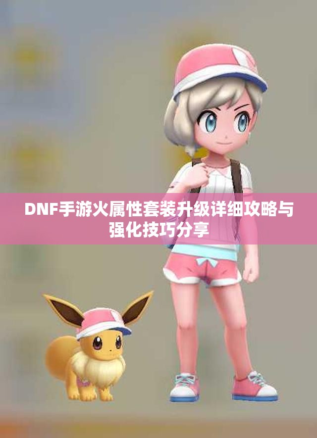 DNF手游火属性套装升级详细攻略与强化技巧分享