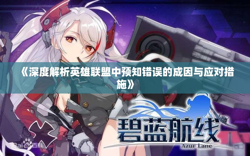 《深度解析英雄联盟中预知错误的成因与应对措施》