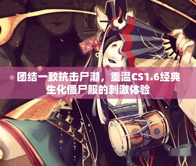 团结一致抗击尸潮，重温CS1.6经典生化僵尸服的刺激体验