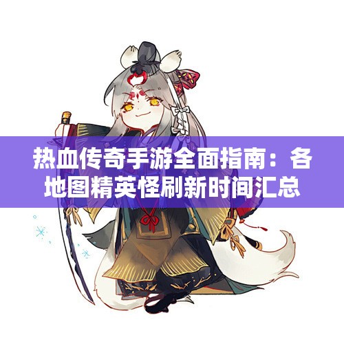 热血传奇手游全面指南：各地图精英怪刷新时间汇总
