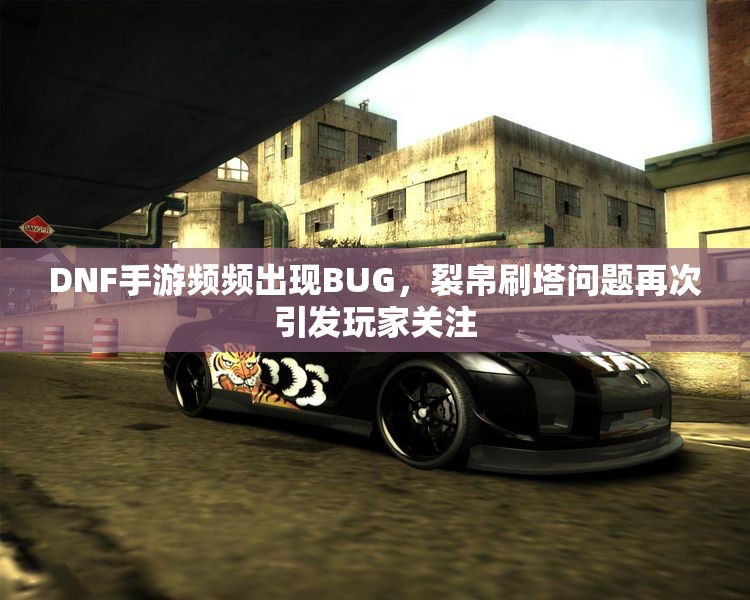 DNF手游频频出现BUG，裂帛刷塔问题再次引发玩家关注