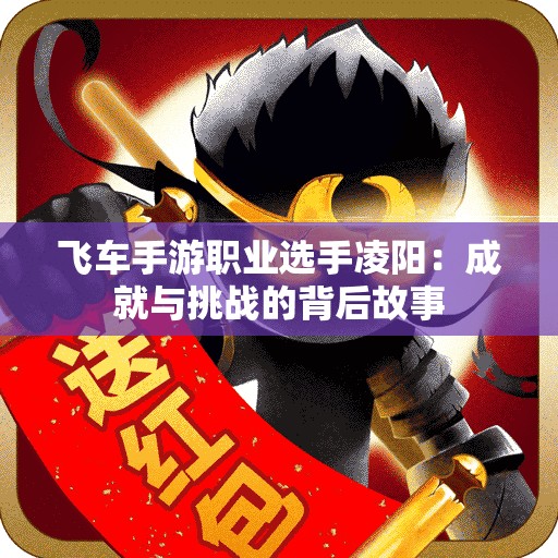 飞车手游职业选手凌阳：成就与挑战的背后故事