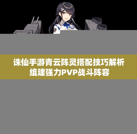 诛仙手游青云阵灵搭配技巧解析 组建强力PVP战斗阵容