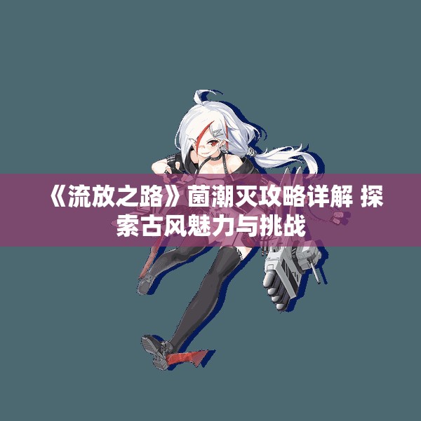 《流放之路》菌潮灭攻略详解 探索古风魅力与挑战
