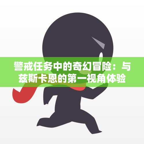 警戒任务中的奇幻冒险：与兹斯卡恩的第一视角体验