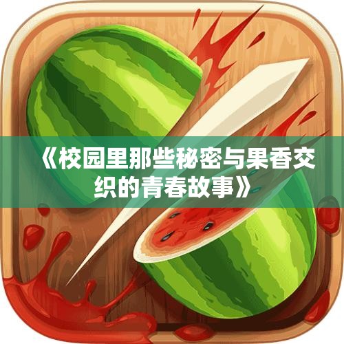 《校园里那些秘密与果香交织的青春故事》