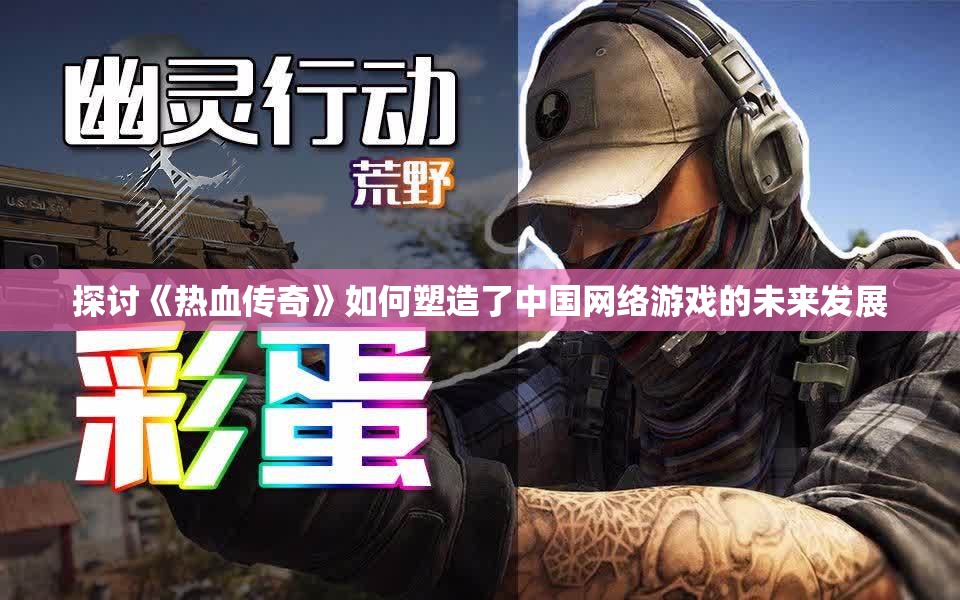 探讨《热血传奇》如何塑造了中国网络游戏的未来发展